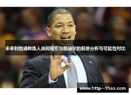 未来利物浦教练人选阿隆索与图赫尔的前景分析与可能性对比