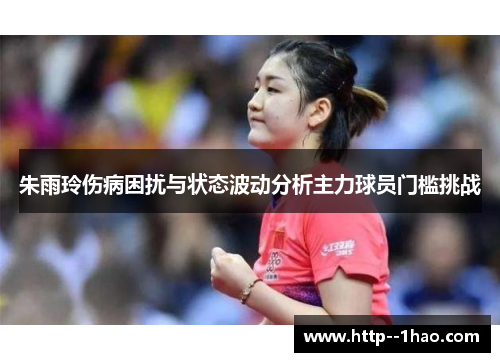 朱雨玲伤病困扰与状态波动分析主力球员门槛挑战 朱雨玲伤病困扰与状态波动分析主力球员门槛挑战