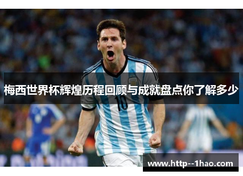 梅西世界杯辉煌历程回顾与成就盘点你了解多少 梅西世界杯辉煌历程回顾与成就盘点你了解多少
