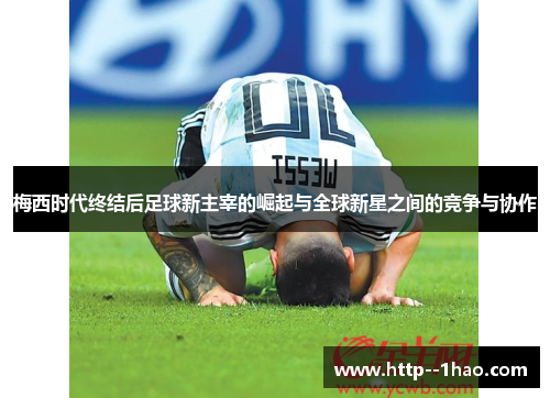 梅西时代终结后足球新主宰的崛起与全球新星之间的竞争与协作 梅西时代终结后足球新主宰的崛起与全球新星之间的竞争与协作