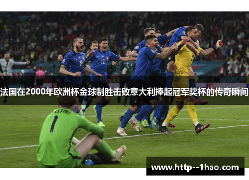 法国在2000年欧洲杯金球制胜击败意大利捧起冠军奖杯的传奇瞬间