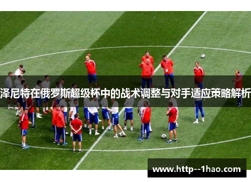 泽尼特在俄罗斯超级杯中的战术调整与对手适应策略解析 泽尼特在俄罗斯超级杯中的战术调整与对手适应策略解析