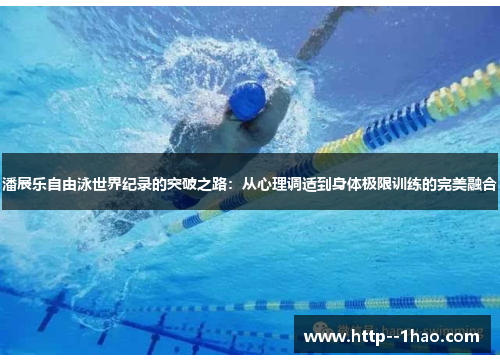 潘展乐自由泳世界纪录的突破之路：从心理调适到身体极限训练的完美融合