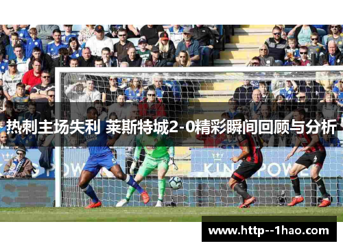 热刺主场失利 莱斯特城2-0精彩瞬间回顾与分析 热刺主场失利 莱斯特城2-0精彩瞬间回顾与分析