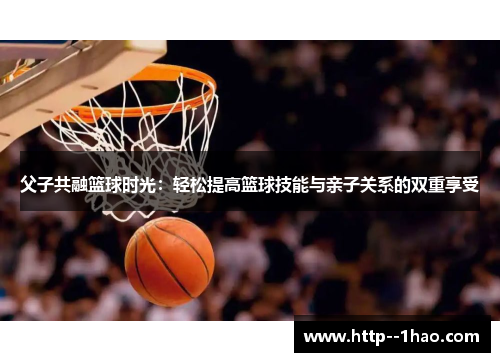 父子共融篮球时光:轻松提高篮球技能与亲子关系的双重享受 父子共融篮球时光:轻松提高篮球技能与亲子关系的双重享受