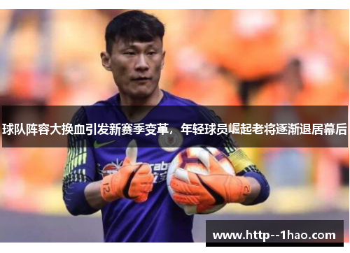 球队阵容大换血引发新赛季变革,年轻球员崛起老将逐渐退居幕后 球队阵容大换血引发新赛季变革,年轻球员崛起老将逐渐退居幕后