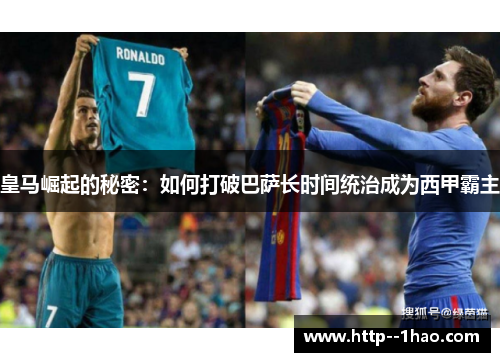皇马崛起的秘密:如何打破巴萨长时间统治成为西甲霸主 皇马崛起的秘密:如何打破巴萨长时间统治成为西甲霸主