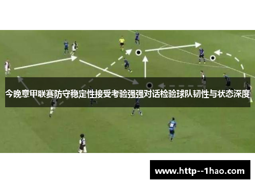 今晚意甲联赛防守稳定性接受考验强强对话检验球队韧性与状态深度 今晚意甲联赛防守稳定性接受考验强强对话检验球队韧性与状态深度