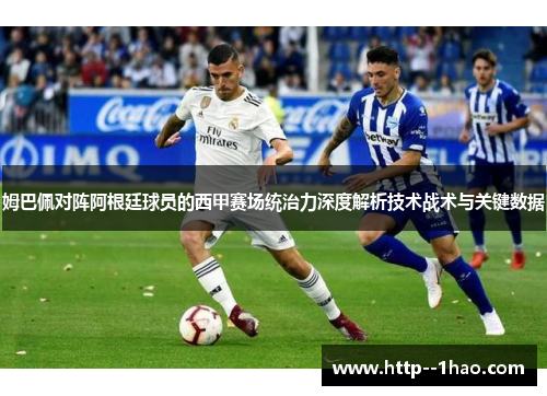 姆巴佩对阵阿根廷球员的西甲赛场统治力深度解析技术战术与关键数据