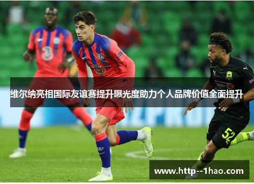 维尔纳亮相国际友谊赛提升曝光度助力个人品牌价值全面提升 维尔纳亮相国际友谊赛提升曝光度助力个人品牌价值全面提升