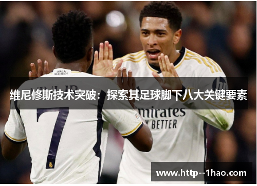 维尼修斯技术突破:探索其足球脚下八大关键要素 维尼修斯技术突破:探索其足球脚下八大关键要素