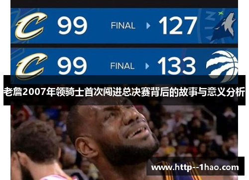 老詹2007年领骑士首次闯进总决赛背后的故事与意义分析