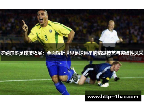 罗纳尔多足球技巧展：全面解析世界足球巨星的精湛技艺与突破性风采
