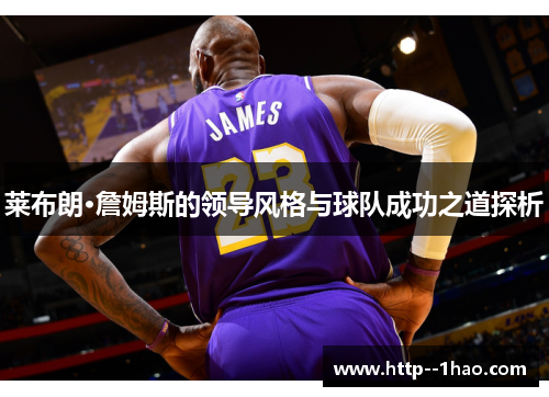 莱布朗·詹姆斯的领导风格与球队成功之道探析