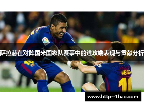 萨拉赫在对阵国米国家队赛事中的进攻端表现与贡献分析