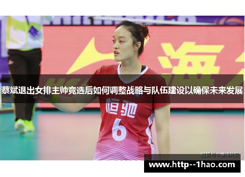 蔡斌退出女排主帅竞选后如何调整战略与队伍建设以确保未来发展