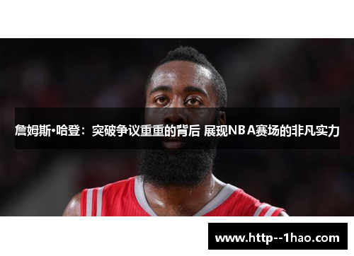 詹姆斯·哈登：突破争议重重的背后 展现NBA赛场的非凡实力