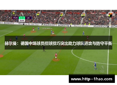 赫尔曼：德国中场球员控球技巧突出助力球队进攻与防守平衡