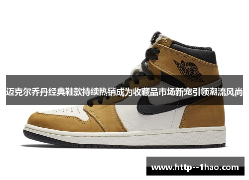 迈克尔乔丹经典鞋款持续热销成为收藏品市场新宠引领潮流风尚