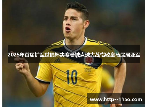 2025年首届扩军世俱杯决赛曼城点球大战惜败皇马屈居亚军