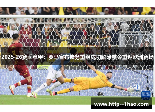 2025-26赛季意甲:罗马宣布债务重组成功解除禁令重返欧洲赛场 2025-26赛季意甲:罗马宣布债务重组成功解除禁令重返欧洲赛场