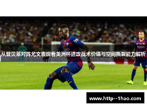 从登贝莱对阵尤文表现看美洲杯进攻战术价值与空间撕裂能力解析