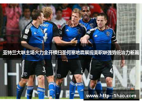 亚特兰大联主场火力全开横扫圣何塞地震展现美职联强势统治力新篇