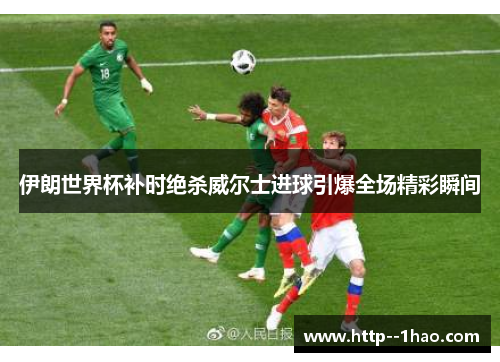 伊朗世界杯补时绝杀威尔士进球引爆全场精彩瞬间