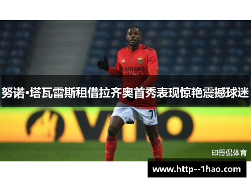 努诺·塔瓦雷斯租借拉齐奥首秀表现惊艳震撼球迷