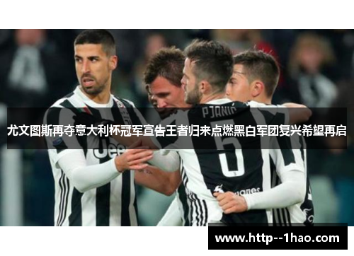 尤文图斯再夺意大利杯冠军宣告王者归来点燃黑白军团复兴希望再启