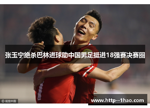 张玉宁绝杀巴林进球助中国男足挺进18强赛决赛圈 张玉宁绝杀巴林进球助中国男足挺进18强赛决赛圈