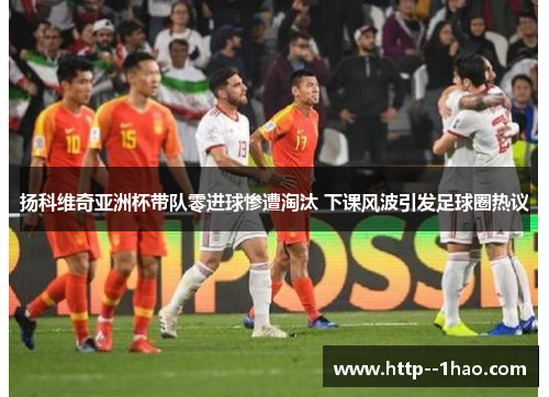 扬科维奇亚洲杯带队零进球惨遭淘汰 下课风波引发足球圈热议 扬科维奇亚洲杯带队零进球惨遭淘汰 下课风波引发足球圈热议