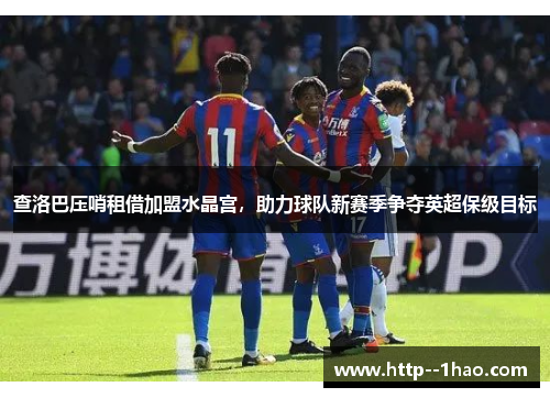 查洛巴压哨租借加盟水晶宫，助力球队新赛季争夺英超保级目标