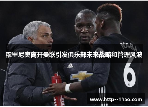穆里尼奥离开曼联引发俱乐部未来战略和管理风波 穆里尼奥离开曼联引发俱乐部未来战略和管理风波