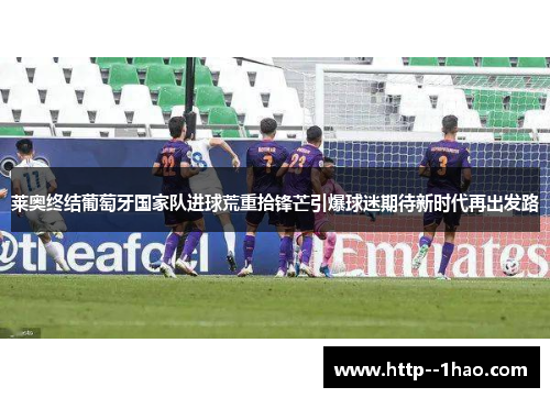 莱奥终结葡萄牙国家队进球荒重拾锋芒引爆球迷期待新时代再出发路 莱奥终结葡萄牙国家队进球荒重拾锋芒引爆球迷期待新时代再出发路
