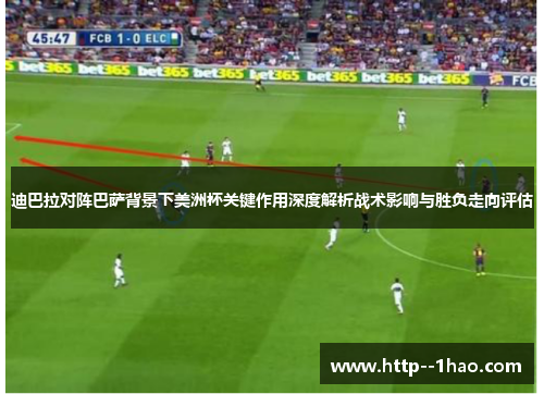 迪巴拉对阵巴萨背景下美洲杯关键作用深度解析战术影响与胜负走向评估