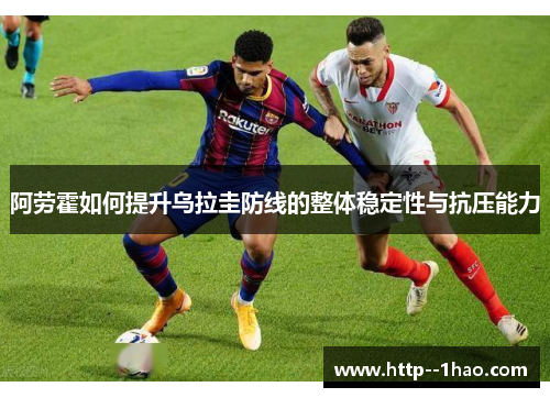 阿劳霍如何提升乌拉圭防线的整体稳定性与抗压能力
