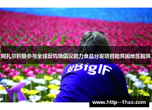 阿扎尔积极参与全球反饥饿倡议助力食品分发项目助贫困地区脱贫