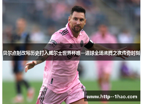 贝尔点射改写历史打入威尔士世界杯唯一进球全场沸腾之夜传奇时刻