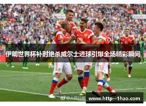 伊朗世界杯补时绝杀威尔士进球引爆全场精彩瞬间