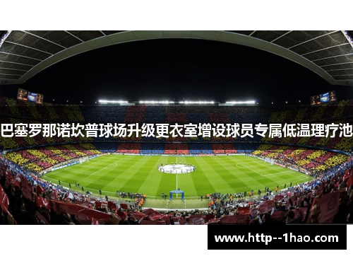 巴塞罗那诺坎普球场升级更衣室增设球员专属低温理疗池 巴塞罗那诺坎普球场升级更衣室增设球员专属低温理疗池