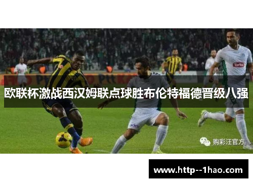 欧联杯激战西汉姆联点球胜布伦特福德晋级八强